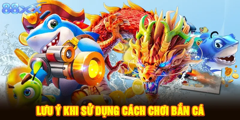 Lưu ý khi sử dụng cách chơi bắn cá